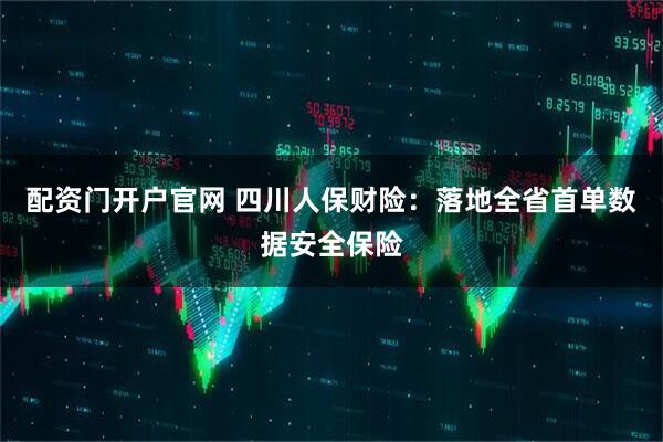 配资门开户官网 四川人保财险：落地全省首单数据安全保险