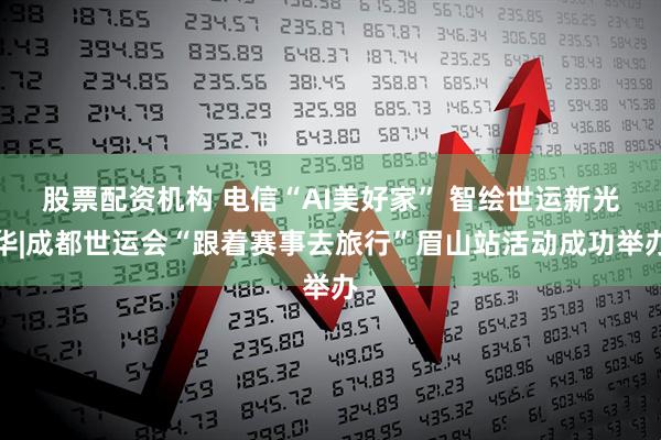 股票配资机构 电信“AI美好家” 智绘世运新光华|成都世运会“跟着赛事去旅行”眉山站活动成功举办