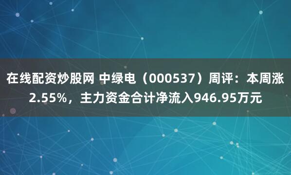在线配资炒股网 中绿电（000537）周评：本周涨2.55%，主力资金合计净流入946.95万元