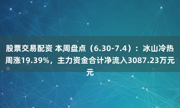 股票交易配资 本周盘点（6.30-7.4）：冰山冷热周涨19.39%，主力资金合计净流入3087.23万元