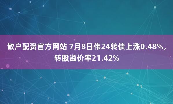 散户配资官方网站 7月8日伟24转债上涨0.48%，转股溢价率21.42%