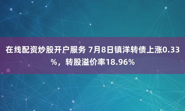 在线配资炒股开户服务 7月8日镇洋转债上涨0.33%，转股溢价率18.96%