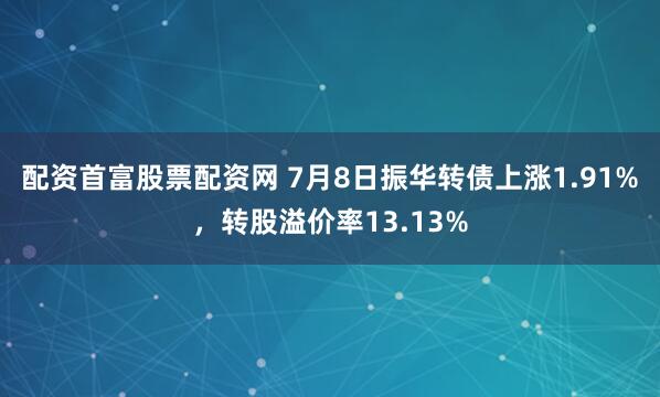 配资首富股票配资网 7月8日振华转债上涨1.91%，转股溢价率13.13%
