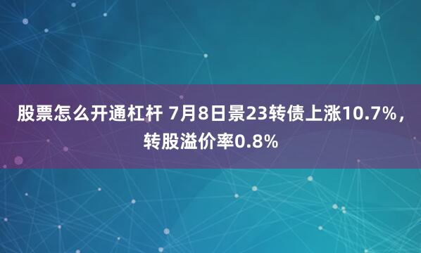 股票怎么开通杠杆 7月8日景23转债上涨10.7%，转股溢价率0.8%