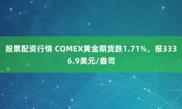 股票配资行情 COMEX黄金期货跌1.71%，报3336.9美元/盎司