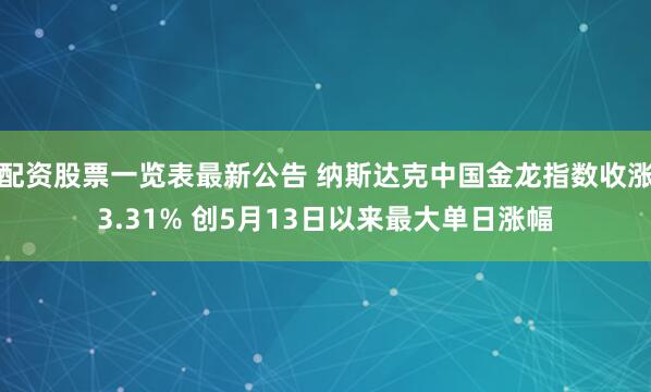 配资股票一览表最新公告 纳斯达克中国金龙指数收涨3.31% 创5月13日以来最大单日涨幅
