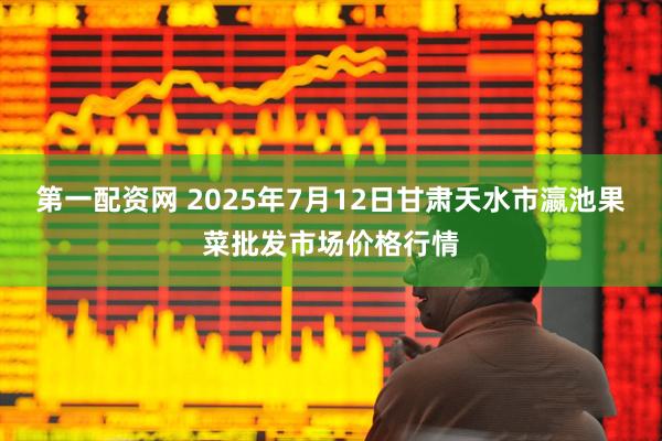 第一配资网 2025年7月12日甘肃天水市瀛池果菜批发市场价格行情