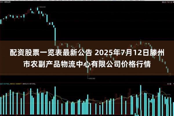 配资股票一览表最新公告 2025年7月12日滕州市农副产品物流中心有限公司价格行情
