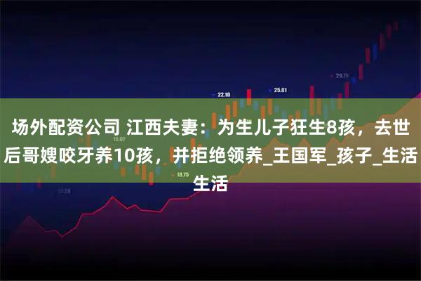 场外配资公司 江西夫妻：为生儿子狂生8孩，去世后哥嫂咬牙养10孩，并拒绝领养_王国军_孩子_生活