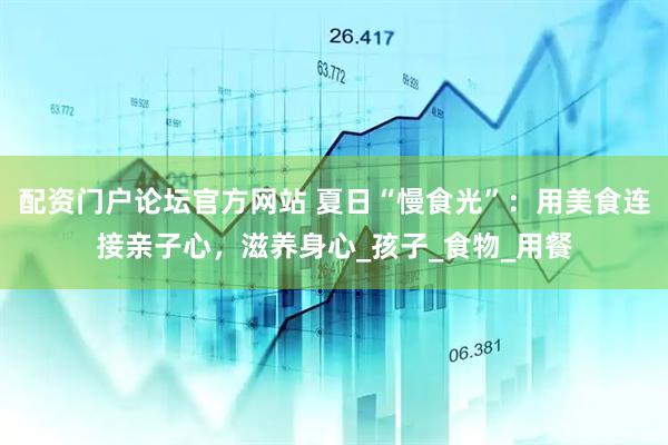 配资门户论坛官方网站 夏日“慢食光”：用美食连接亲子心，滋养身心_孩子_食物_用餐