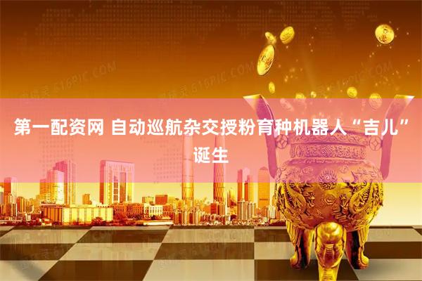 第一配资网 自动巡航杂交授粉育种机器人“吉儿”诞生