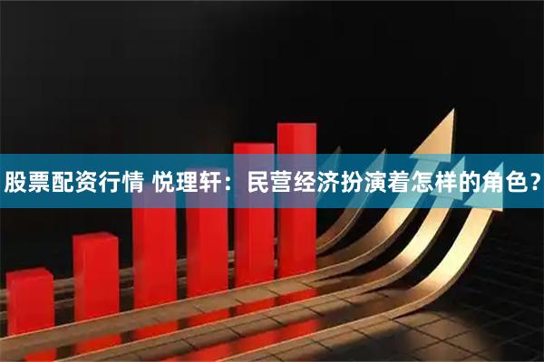 股票配资行情 悦理轩：民营经济扮演着怎样的角色？