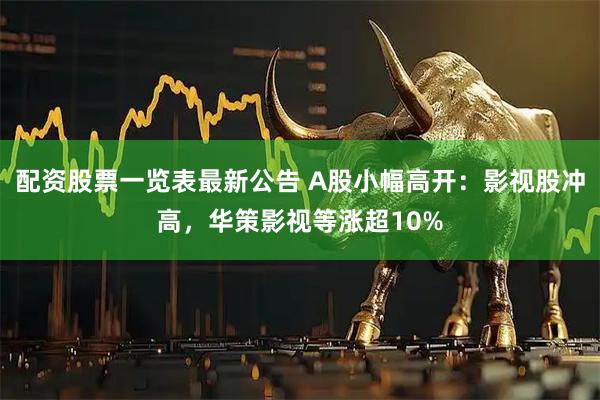 配资股票一览表最新公告 A股小幅高开：影视股冲高，华策影视等涨超10%