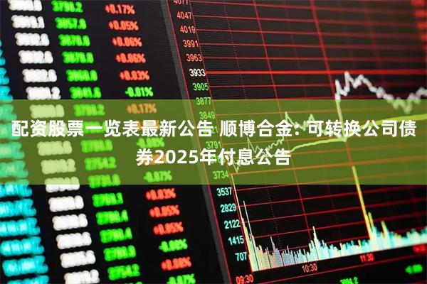 配资股票一览表最新公告 顺博合金: 可转换公司债券2025年付息公告