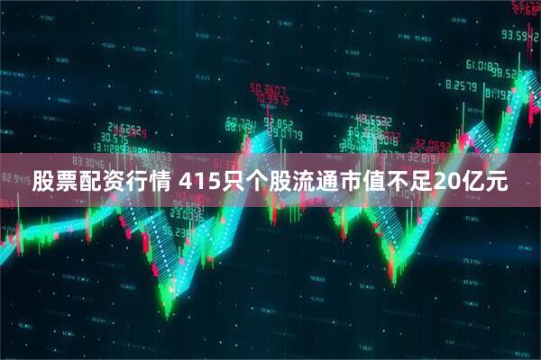 股票配资行情 415只个股流通市值不足20亿元
