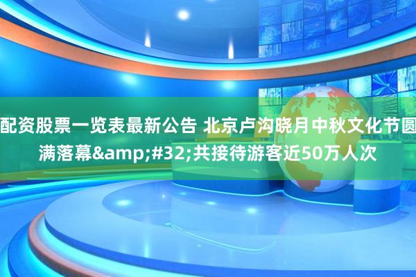 配资股票一览表最新公告 北京卢沟晓月中秋文化节圆满落幕&#32;共接待游客近50万人次