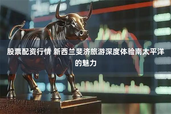 股票配资行情 新西兰斐济旅游深度体验南太平洋的魅力