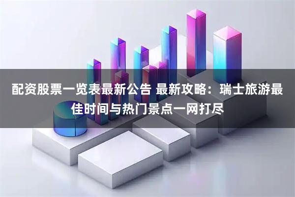 配资股票一览表最新公告 最新攻略：瑞士旅游最佳时间与热门景点一网打尽