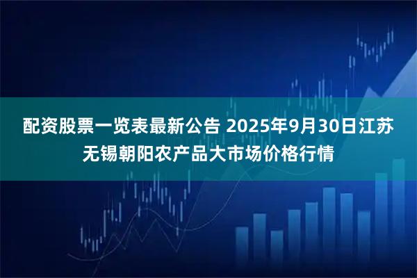 配资股票一览表最新公告 2025年9月30日江苏无锡朝阳农产品大市场价格行情