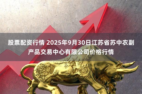 股票配资行情 2025年9月30日江苏省苏中农副产品交易中心有限公司价格行情