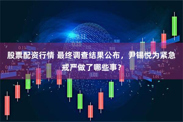 股票配资行情 最终调查结果公布，尹锡悦为紧急戒严做了哪些事？