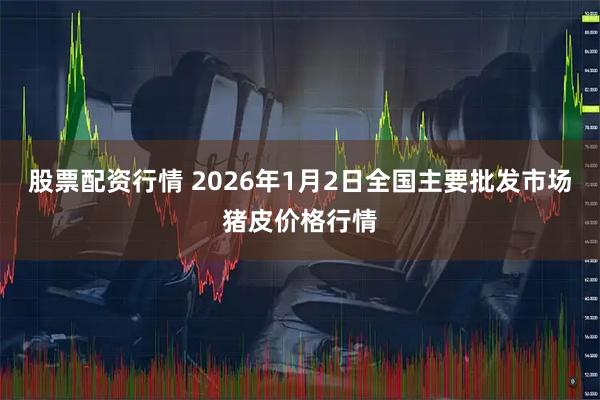 股票配资行情 2026年1月2日全国主要批发市场猪皮价格行情