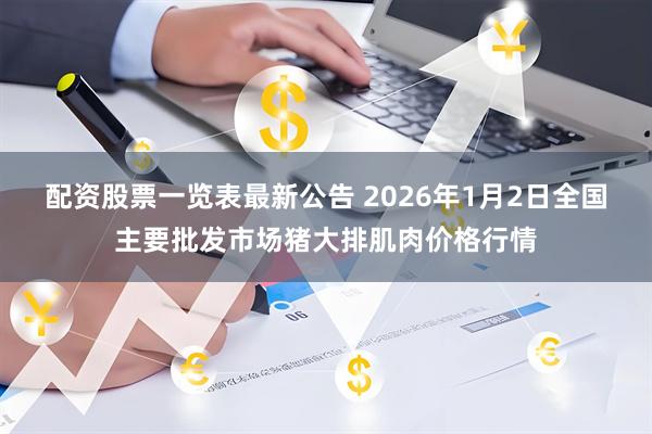 配资股票一览表最新公告 2026年1月2日全国主要批发市场猪大排肌肉价格行情