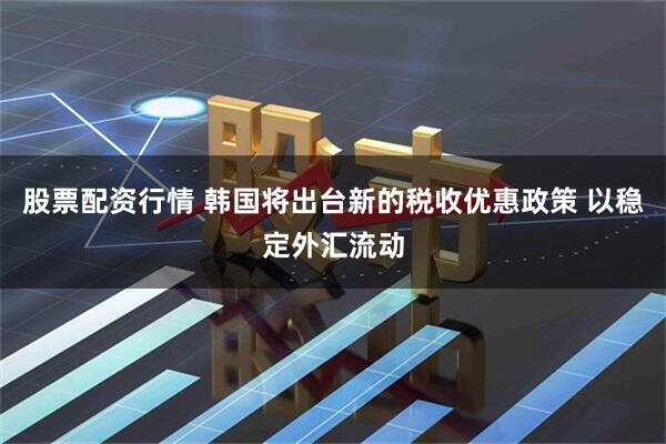 股票配资行情 韩国将出台新的税收优惠政策 以稳定外汇流动