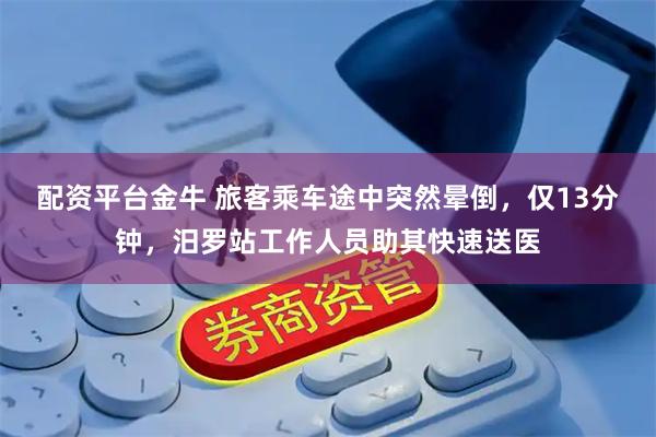 配资平台金牛 旅客乘车途中突然晕倒，仅13分钟，汨罗站工作人员助其快速送医