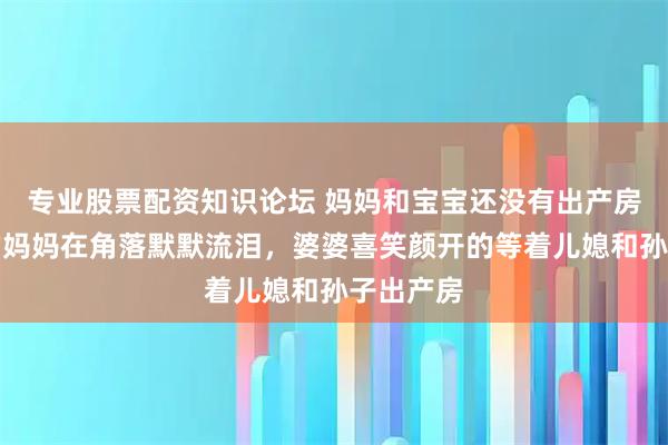 专业股票配资知识论坛 妈妈和宝宝还没有出产房，孕妇的妈妈在角落默默流泪，婆婆喜笑颜开的等着儿媳和孙子出产房